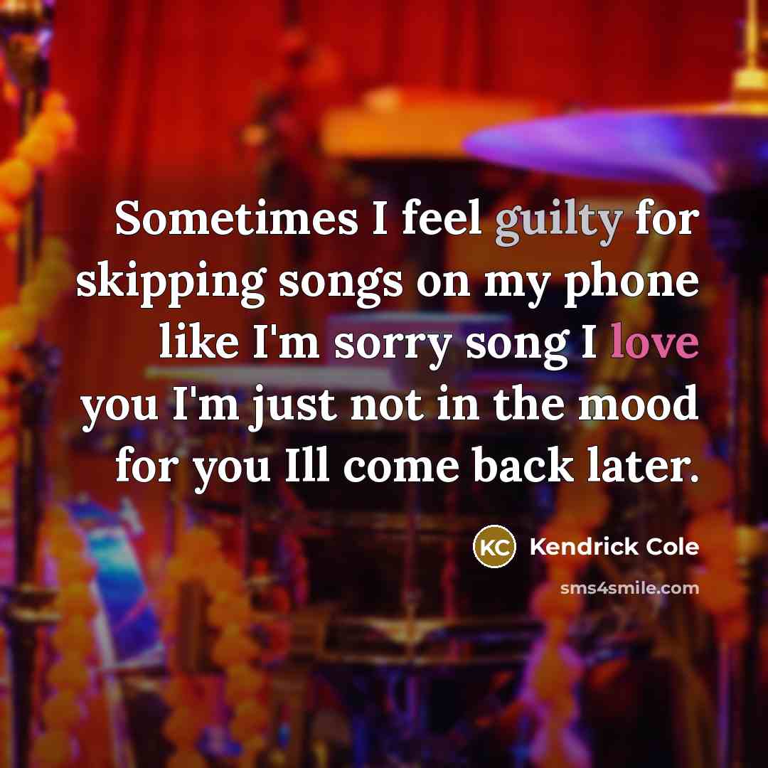 “Sometimes I feel guilty for skipping songs on my phone like I'm sorry song I love you I'm just not in the mood for you Ill come back later.” quote by Kendrick Cole