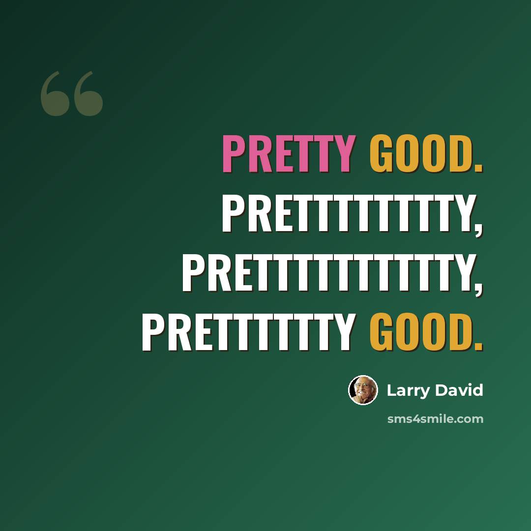 “Pretty good. Pretttttttty, pretttttttttty, pretttttty good.” quote by Larry David