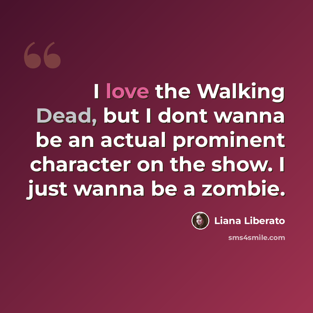 “I love the Walking Dead, but I dont wanna be an actual prominent character on the show. I just wanna be a zombie.” quote by Liana Liberato