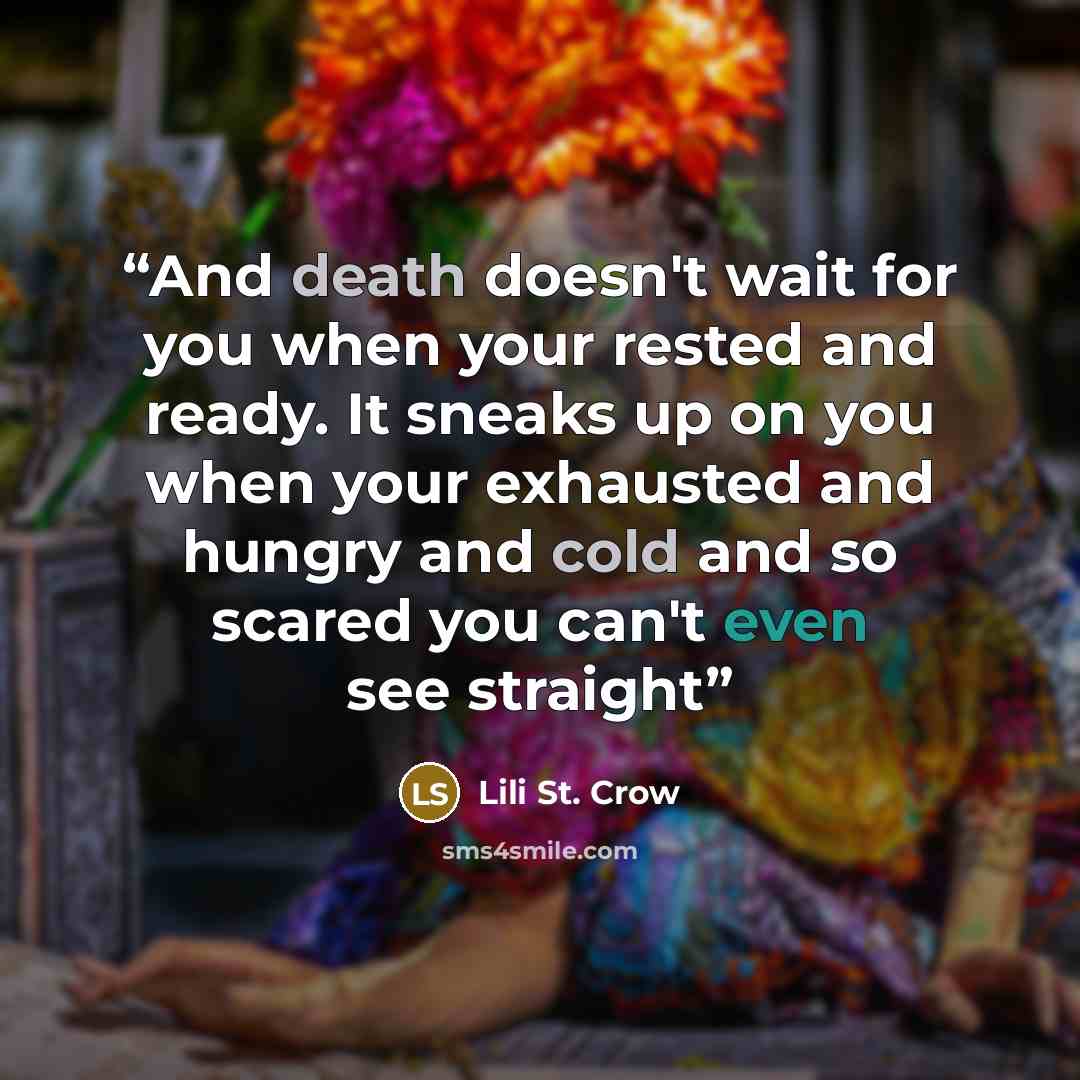 “And death doesn't wait for you when your rested and ready. It sneaks up on you when your exhausted and hungry and cold and so scared you can't even see straight” quote by Lili St. Crow