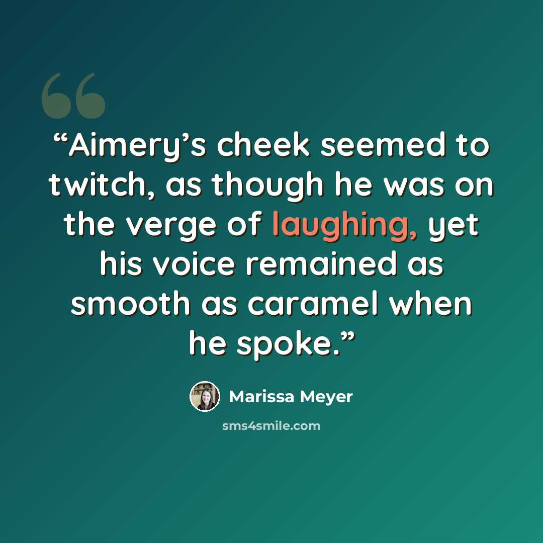 “Aimery’s cheek seemed to twitch, as though he was on the verge of laughing, yet his voice remained as smooth as caramel when he spoke.” quote by Marissa Meyer