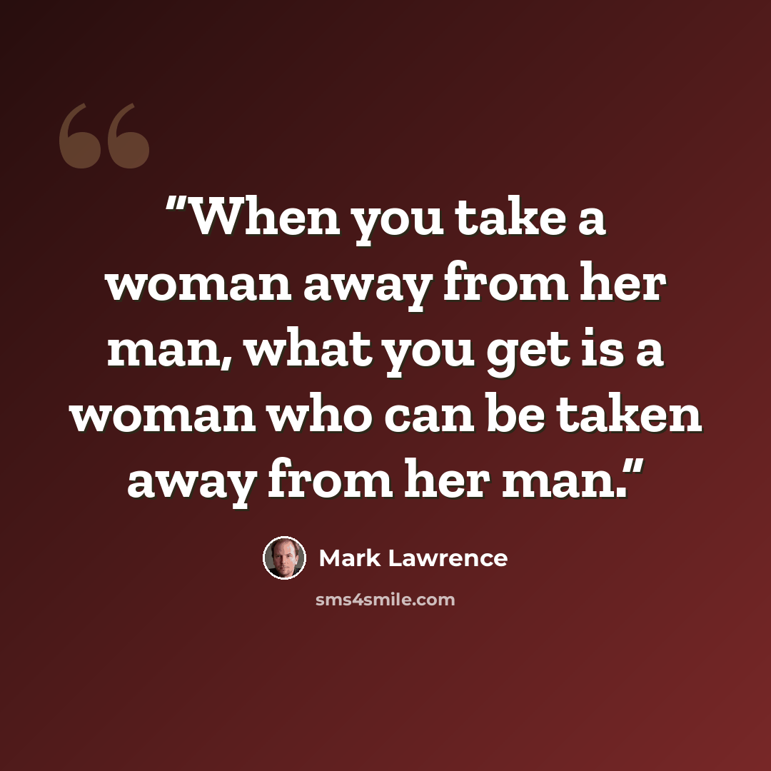 “When you take a woman away from her man, what you get is a woman who can be taken away from her man.” quote by Mark Lawrence