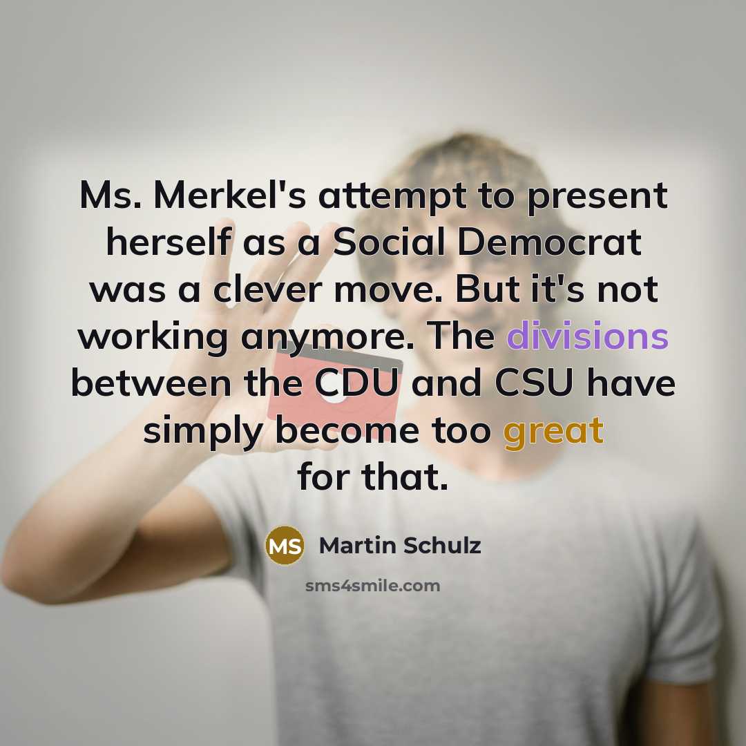 “Ms. Merkel's attempt to present herself as a Social Democrat was a clever move. But it's not working anymore. The divisions between the CDU and CSU have simply become too great for that.” quote by Martin Schulz