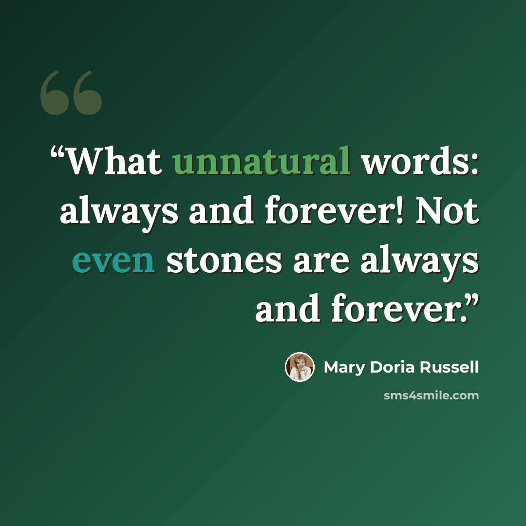 “What unnatural words: always and forever! Not even stones are always and forever.” quote by Mary Doria Russell