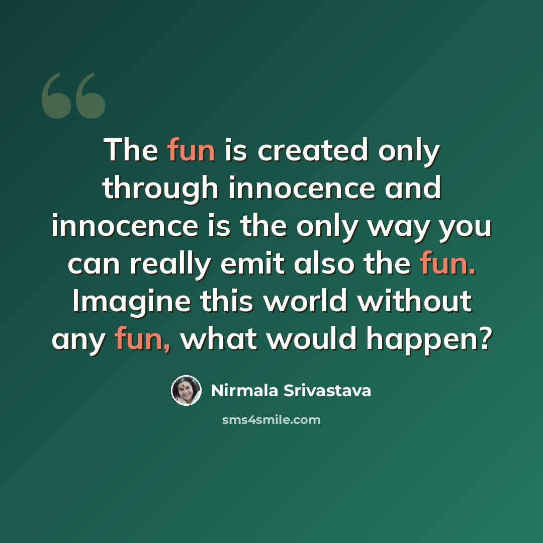 “The fun is created only through innocence and innocence is the only way you can really emit also the fun. Imagine this world without any fun, what would happen?” quote by Nirmala Srivastava