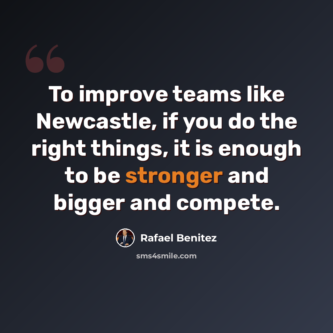 “To improve teams like Newcastle, if you do the right things, it is enough to be stronger and bigger and compete.” quote by Rafael Benitez