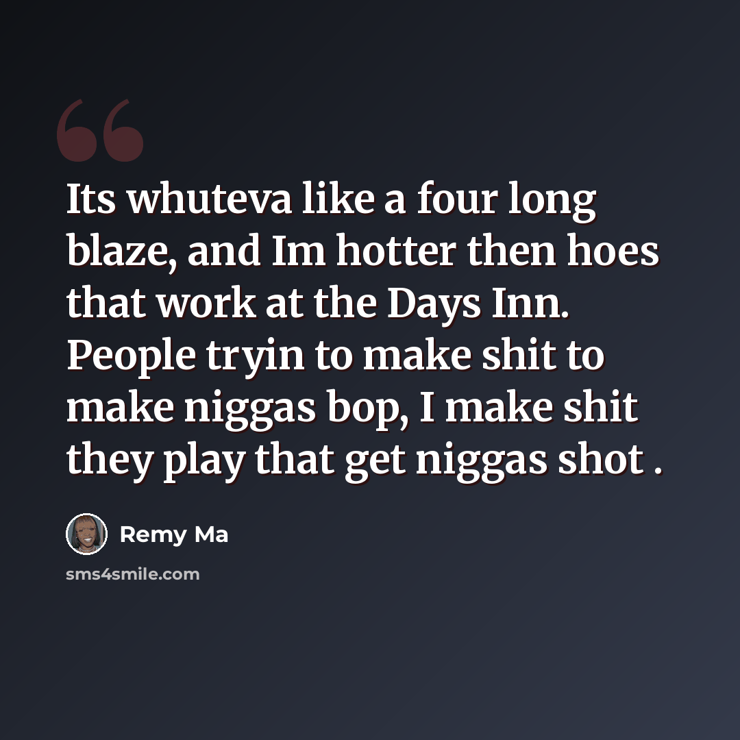 “Its whuteva like a four long blaze, and Im hotter then hoes that work at the Days Inn. People tryin to make shit to make niggas bop, I make shit they play that get niggas shot .” quote by Remy Ma