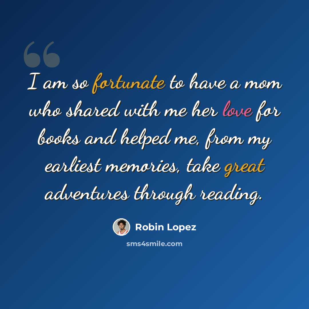 “I am so fortunate to have a mom who shared with me her love for books and helped me, from my earliest memories, take great adventures through reading.” quote by Robin Lopez