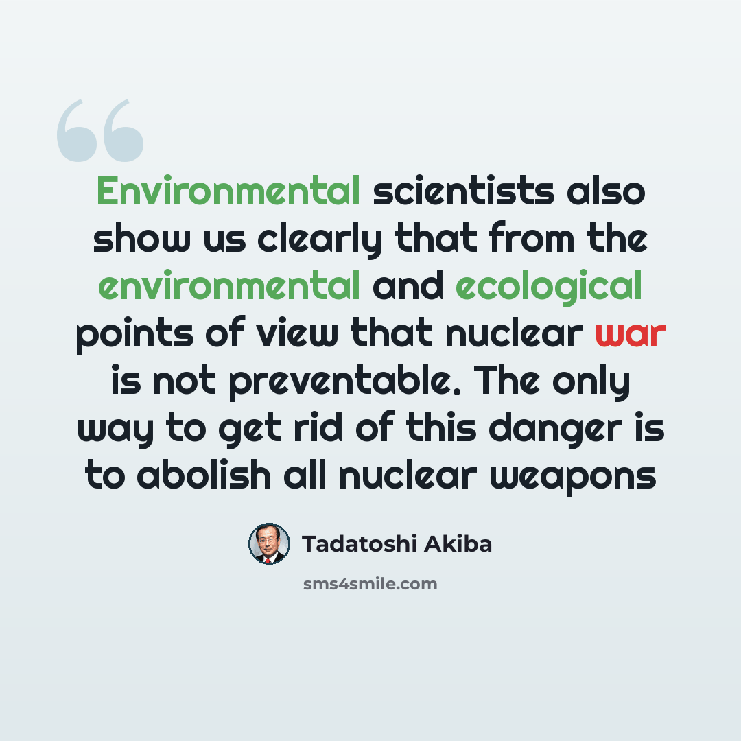 “Environmental scientists also show us clearly that from the environmental and ecological points of view that nuclear war is not preventable. The only way to get rid of this danger is to abolish all nuclear weapons” quote by Tadatoshi Akiba