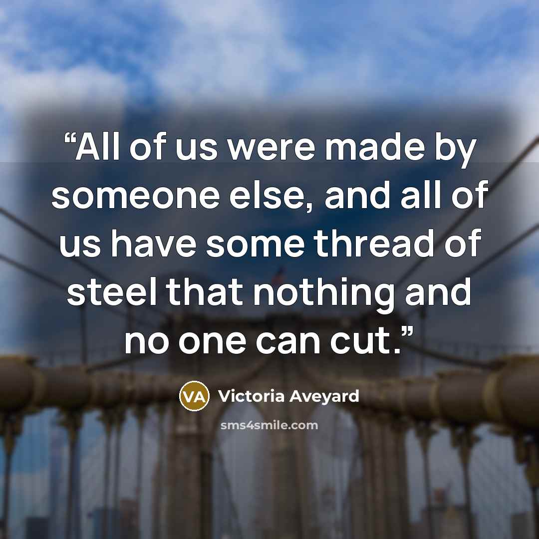 “All of us were made by someone else, and all of us have some thread of steel that nothing and no one can cut.” quote by Victoria Aveyard