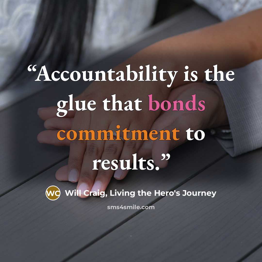 “Accountability is the glue that bonds commitment to results.” quote by Will Craig, Living the Hero's Journey