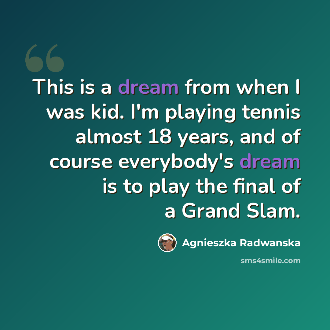 “This is a dream from when I was kid. I'm playing tennis almost 18 years, and of course everybody's dream is to play the final of a Grand Slam.” quote by Agnieszka Radwanska