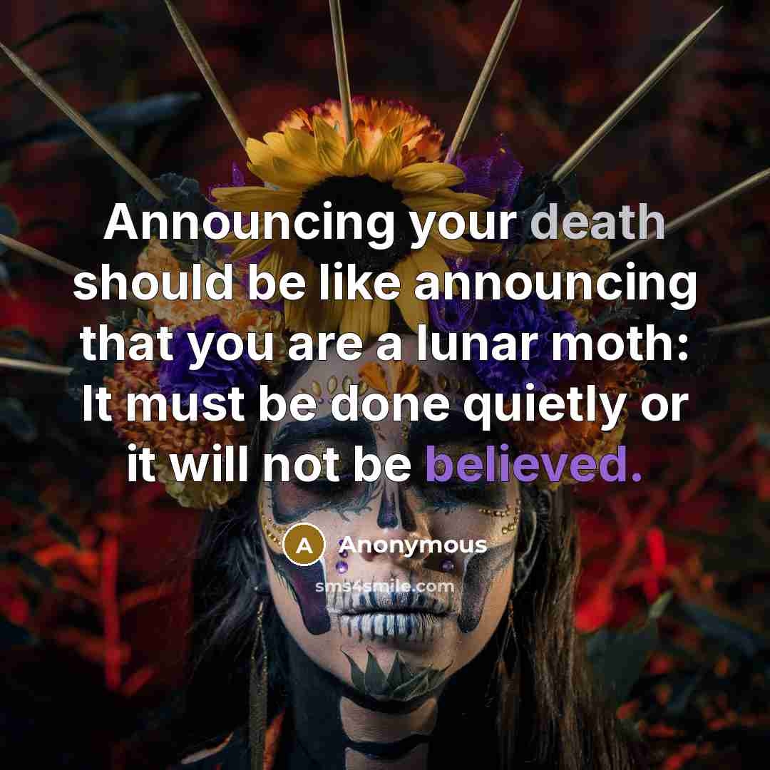 “Announcing your death should be like announcing that you are a lunar moth: It must be done quietly or it will not be believed.” quote by Anonymous