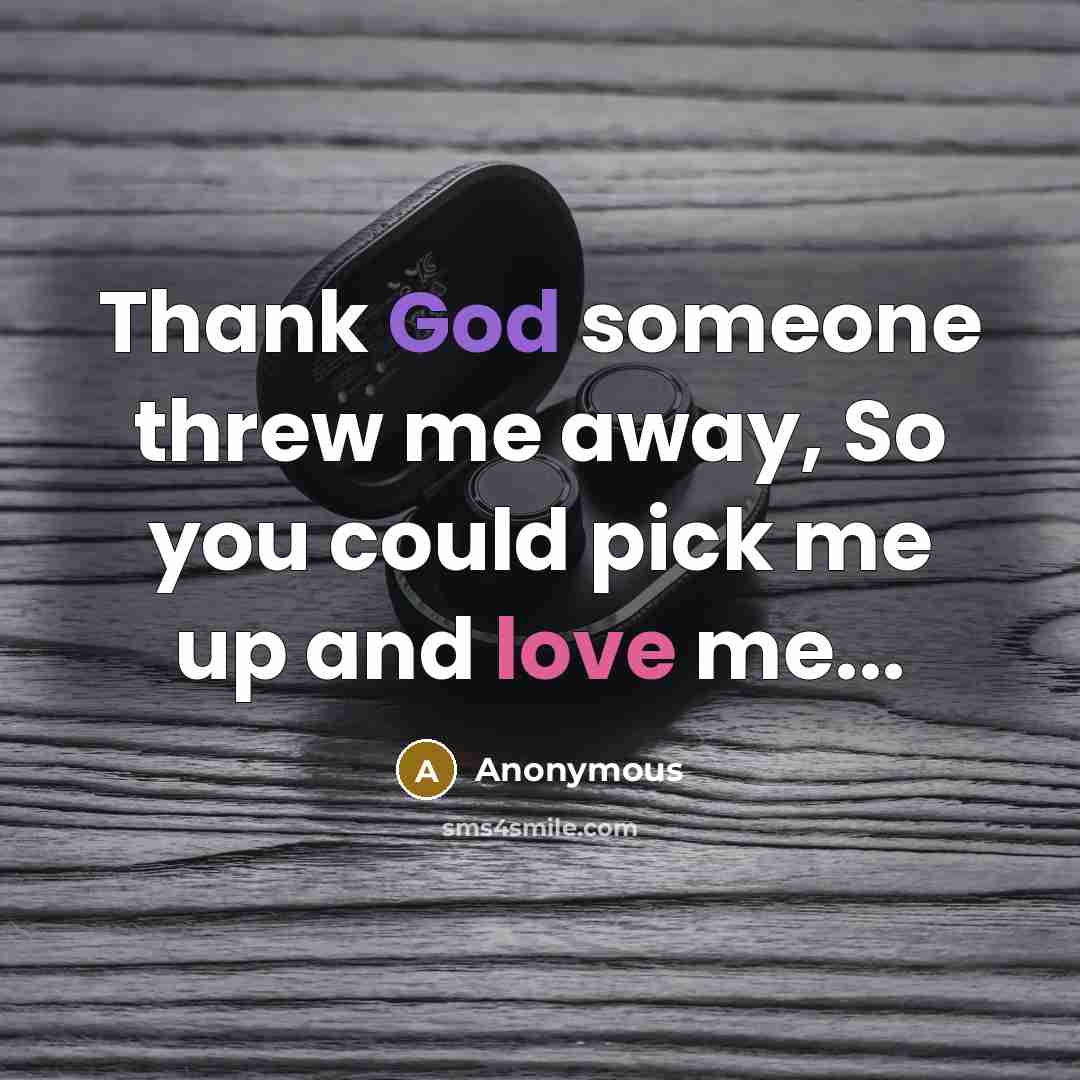 “Thank God someone threw me away, So you could pick me up and love me...” quote by Anonymous