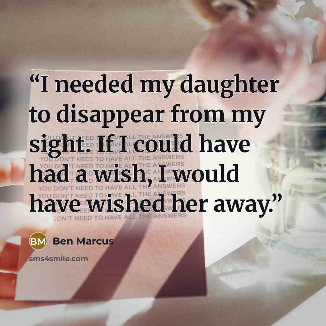 “I needed my daughter to disappear from my sight. If I could have had a wish, I would have wished her away.” quote by Ben Marcus