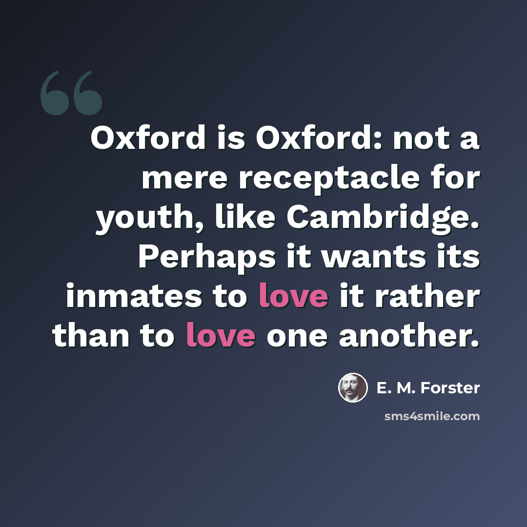 “Oxford is Oxford: not a mere receptacle for youth, like Cambridge. Perhaps it wants its inmates to love it rather than to love one another.” quote by E. M. Forster