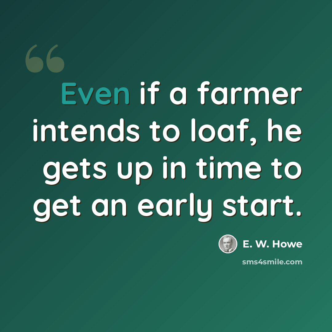 “Even if a farmer intends to loaf, he gets up in time to get an early start.” quote by E. W. Howe