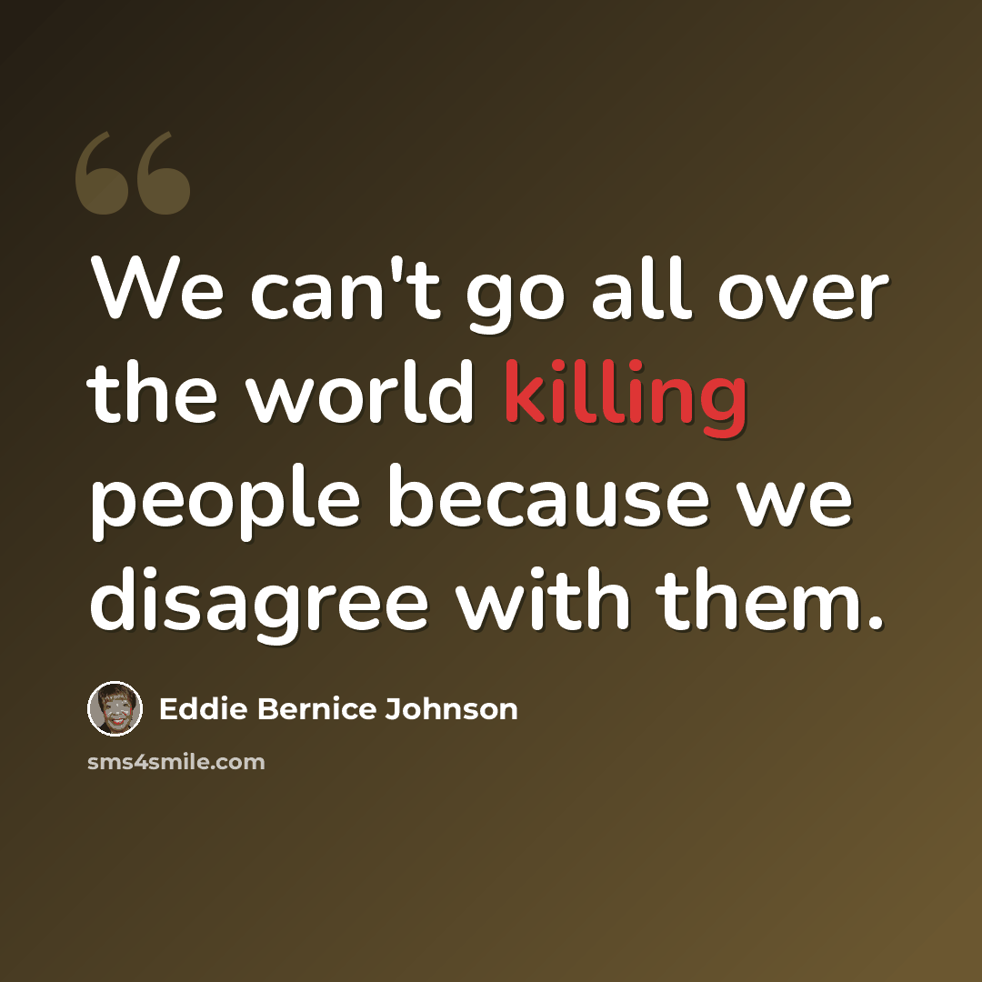“We can't go all over the world killing people because we disagree with them.” quote by Eddie Bernice Johnson