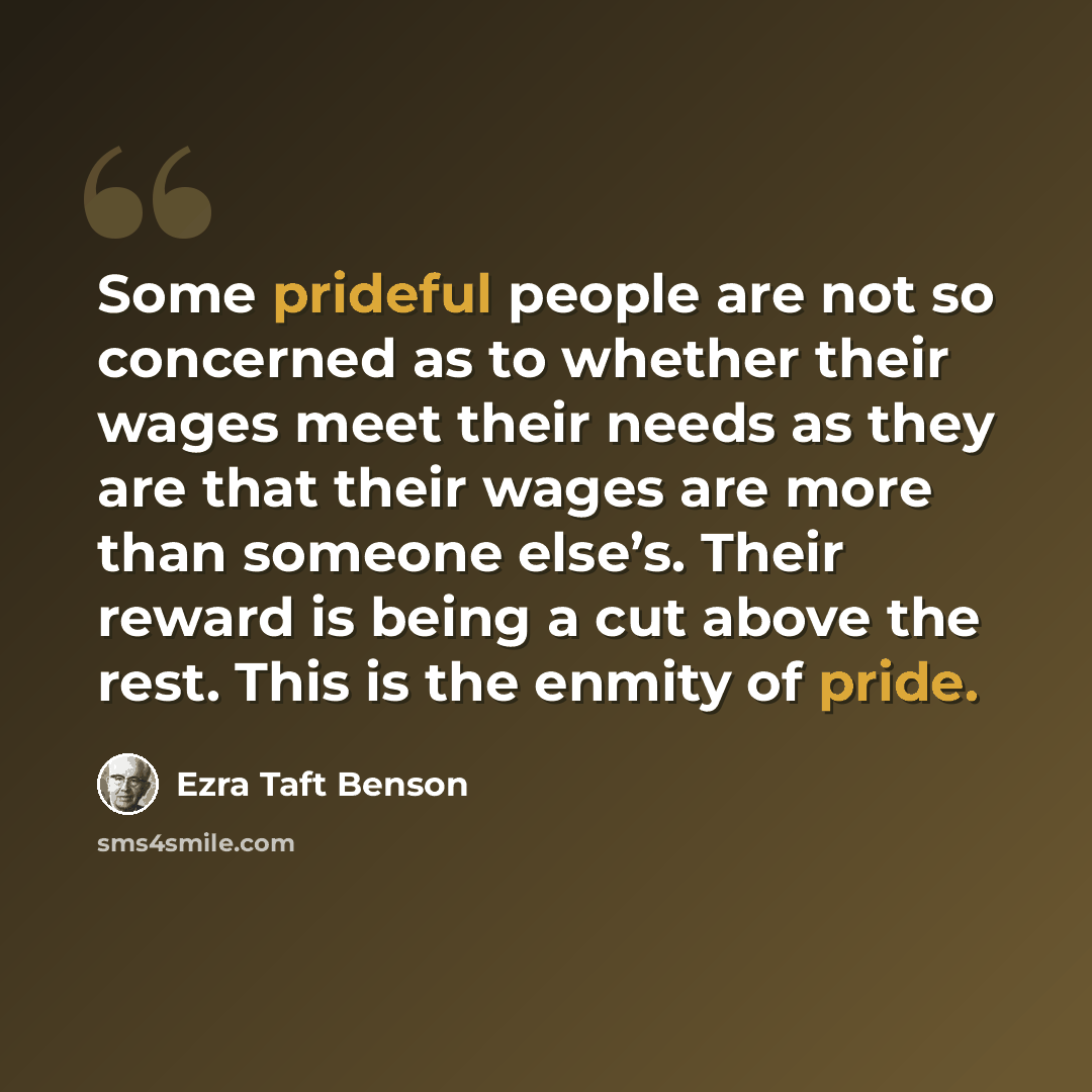 “Some prideful people are not so concerned as to whether their wages meet their needs as they are that their wages are more than someone else’s. Their reward is being a cut above the rest. This is the enmity of pride.” quote by Ezra Taft Benson