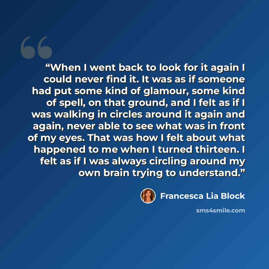 “When I went back to look for it again I could never find it. It was as if someone had put some kind of glamour, some kind of spell, on that ground, and I felt as if I was walking in circles around it again and again, never able to see what was in front of my eyes. That was how I felt about what…” quote by Francesca Lia Block