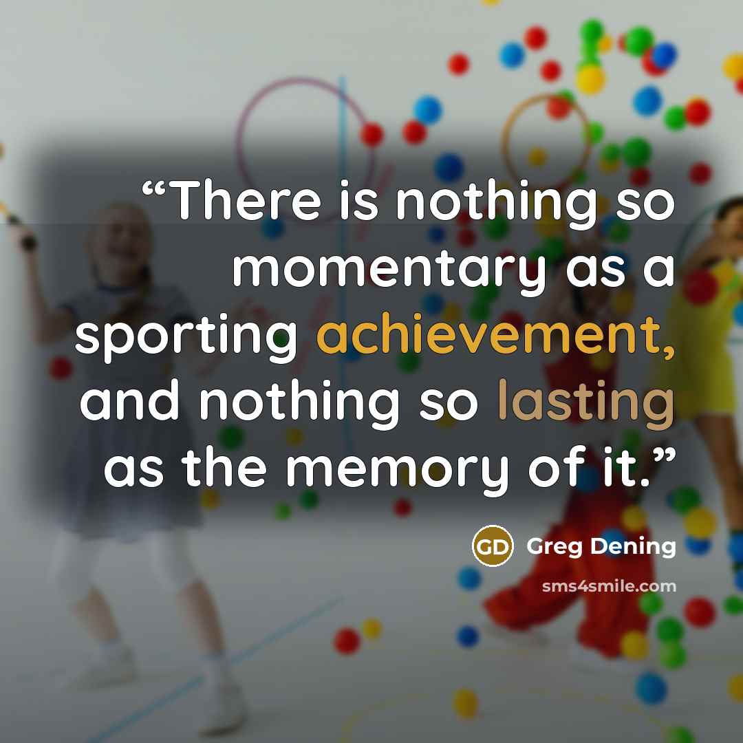 “There is nothing so momentary as a sporting achievement, and nothing so lasting as the memory of it.” quote by Greg Dening