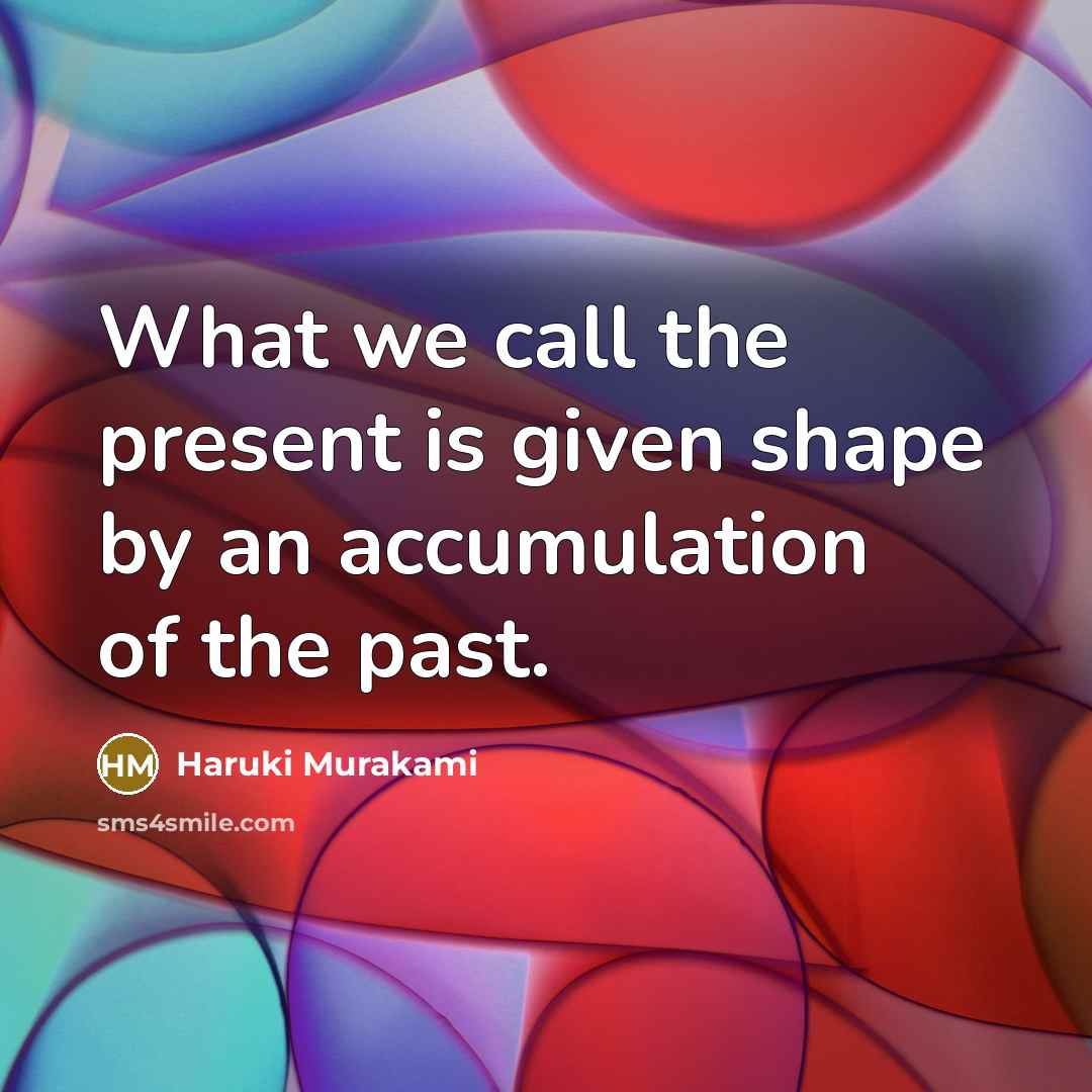 “What we call the present is given shape by an accumulation of the past.” quote by Haruki Murakami