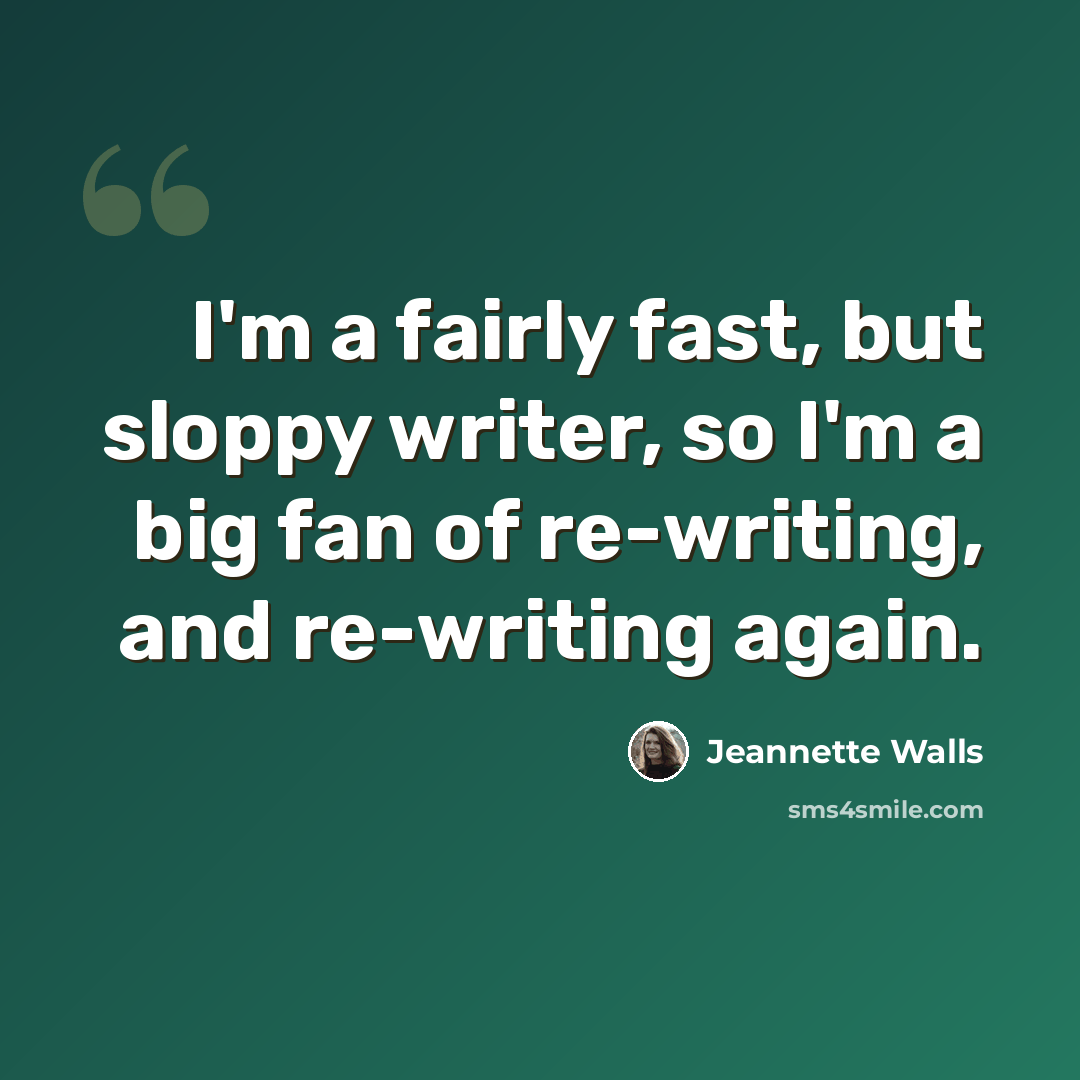 “I'm a fairly fast, but sloppy writer, so I'm a big fan of re-writing, and re-writing again.” quote by Jeannette Walls