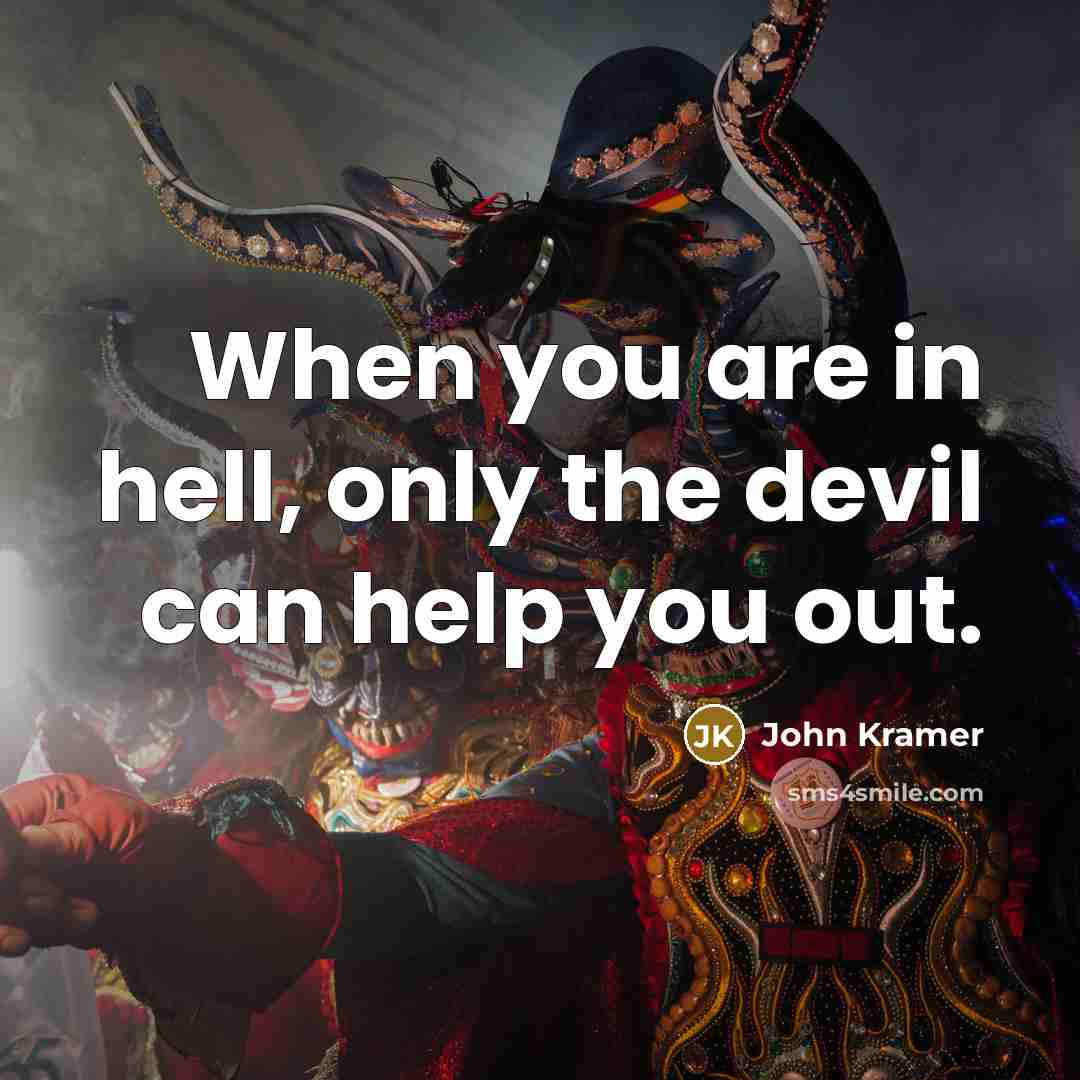“When you are in hell, only the devil can help you out.” quote by John Kramer