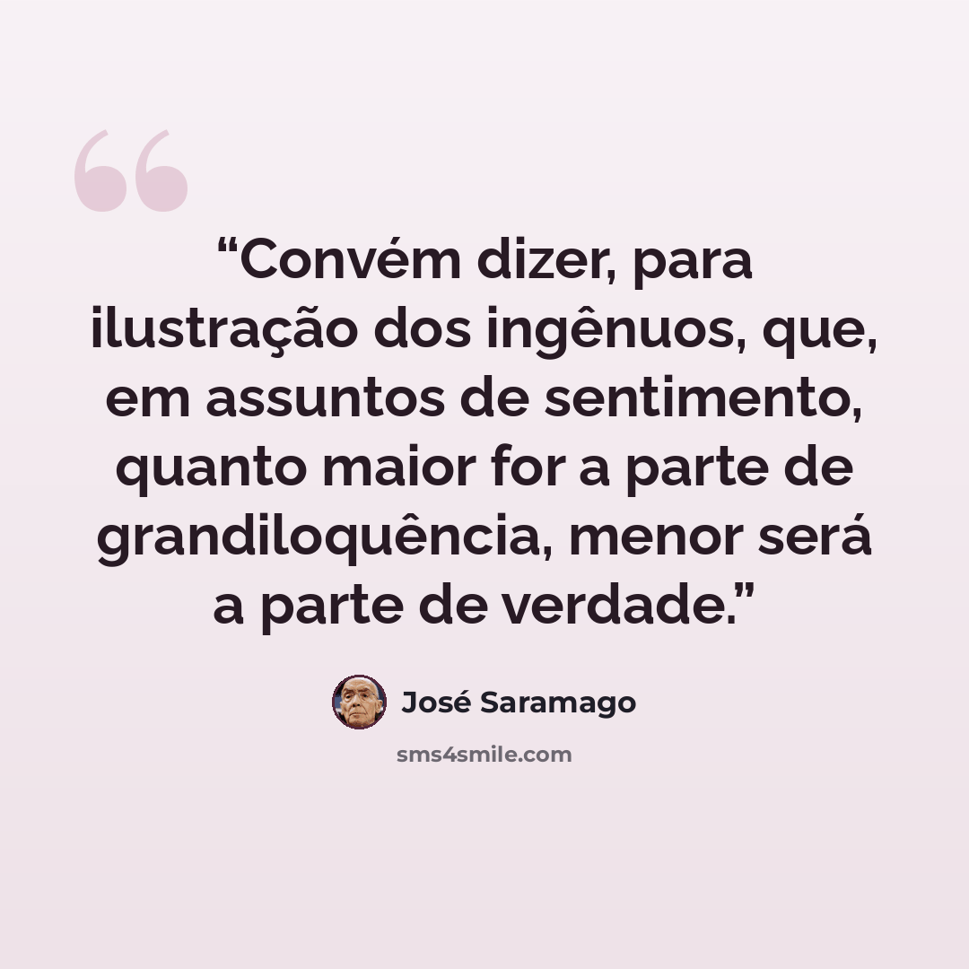“Convém dizer, para ilustração dos ingênuos, que, em assuntos de sentimento, quanto maior for a parte de grandiloquência, menor será a parte de verdade.” quote by José Saramago