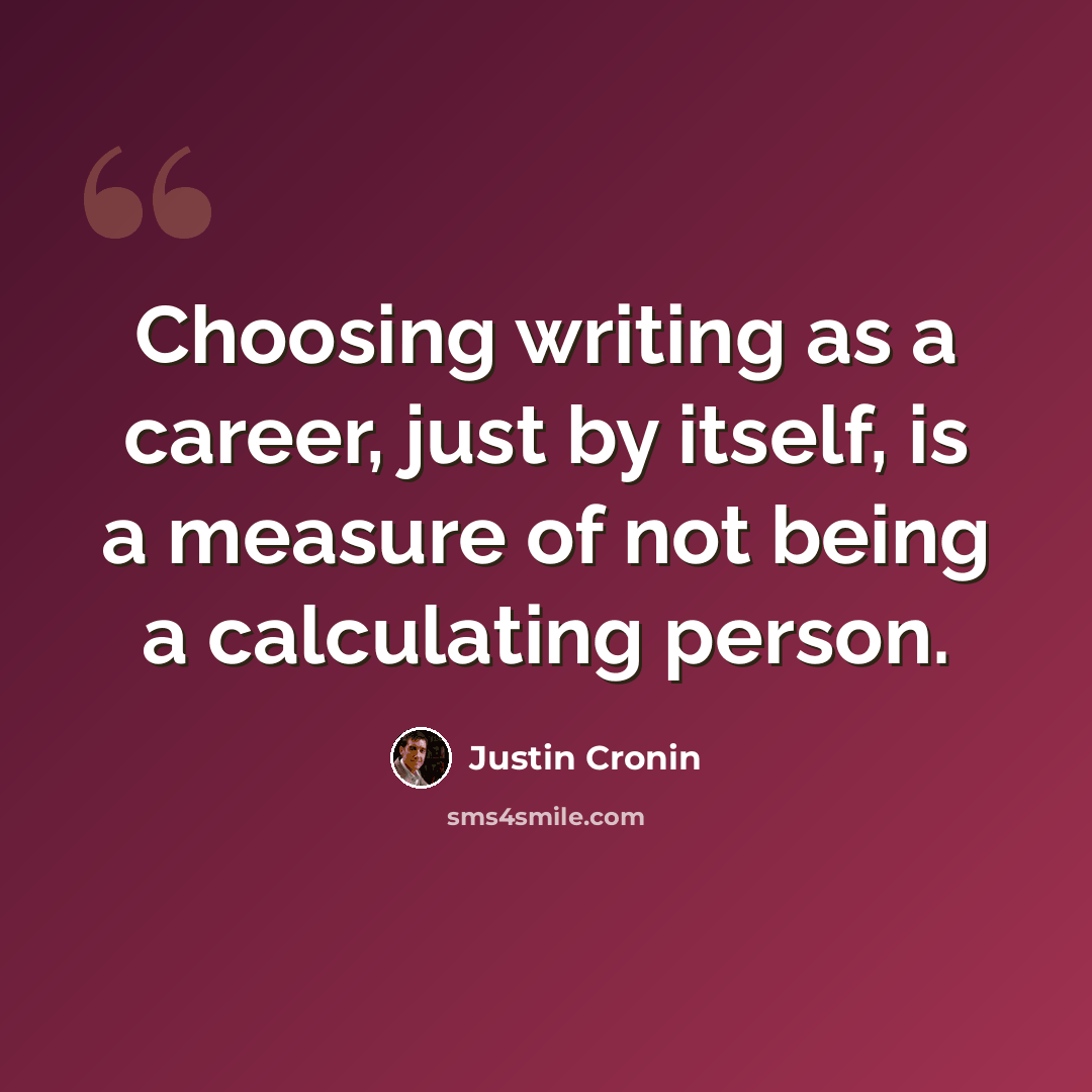 “Choosing writing as a career, just by itself, is a measure of not being a calculating person.” quote by Justin Cronin