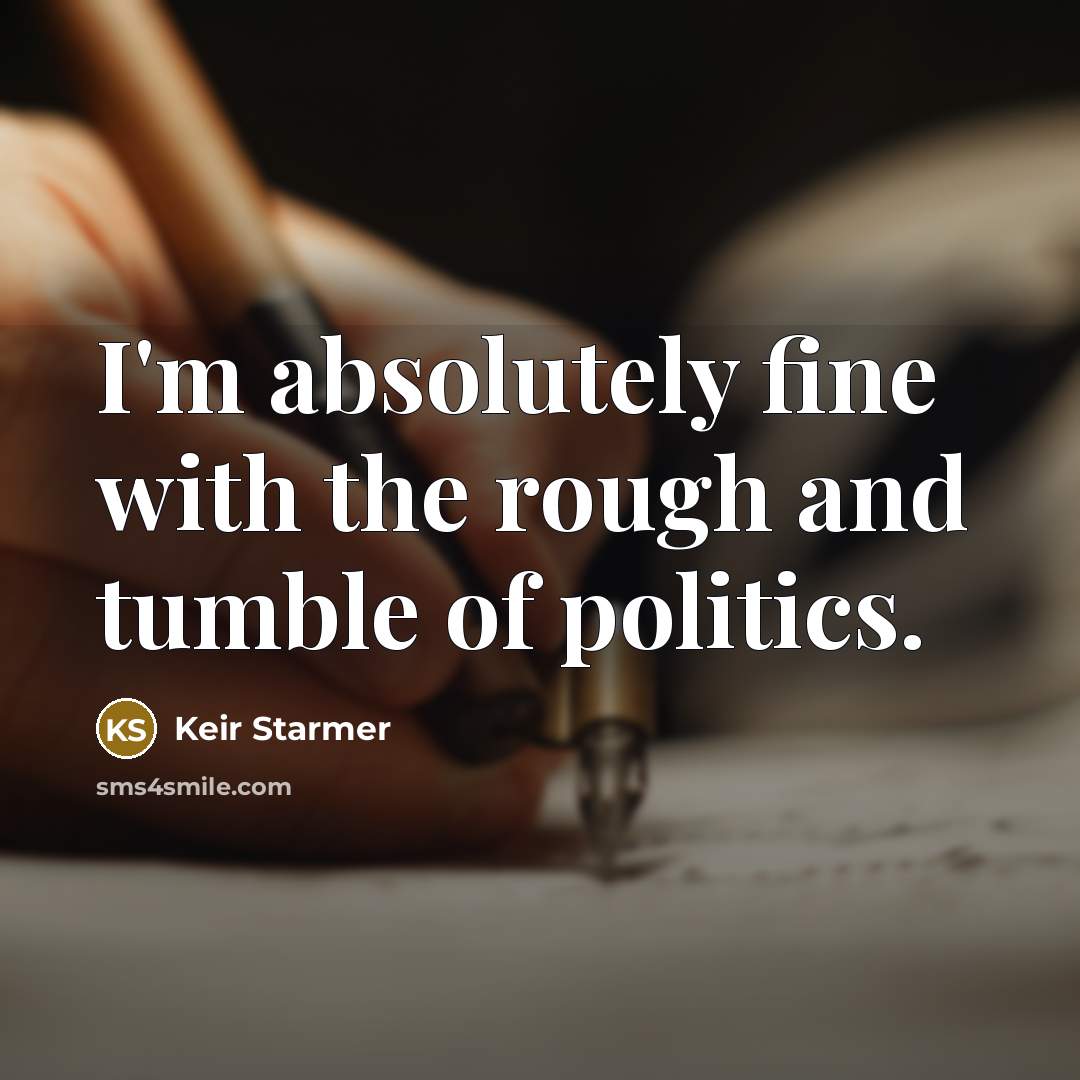 “I'm absolutely fine with the rough and tumble of politics.” quote by Keir Starmer