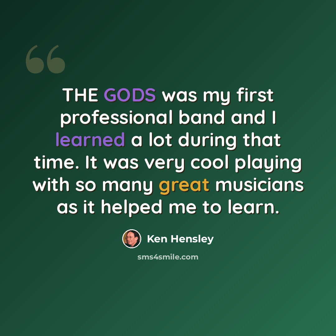 “THE GODS was my first professional band and I learned a lot during that time. It was very cool playing with so many great musicians as it helped me to learn.” quote by Ken Hensley