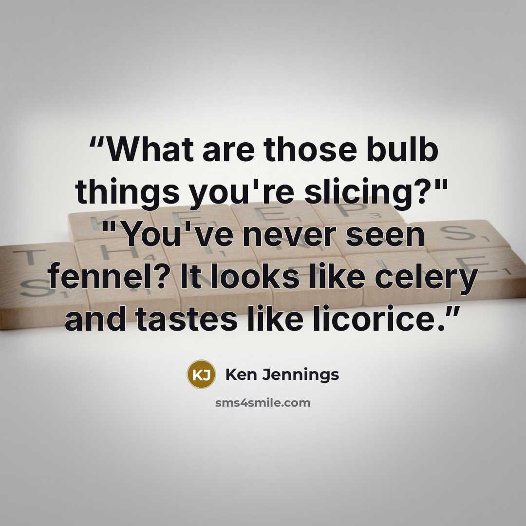 “What are those bulb things you're slicing?" "You've never seen fennel? It looks like celery and tastes like licorice.” quote by Ken Jennings
