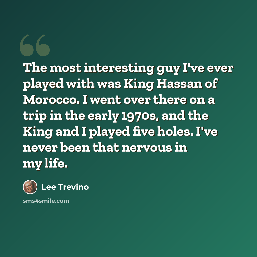 “The most interesting guy I've ever played with was King Hassan of Morocco. I went over there on a trip in the early 1970s, and the King and I played five holes. I've never been that nervous in my life.” quote by Lee Trevino