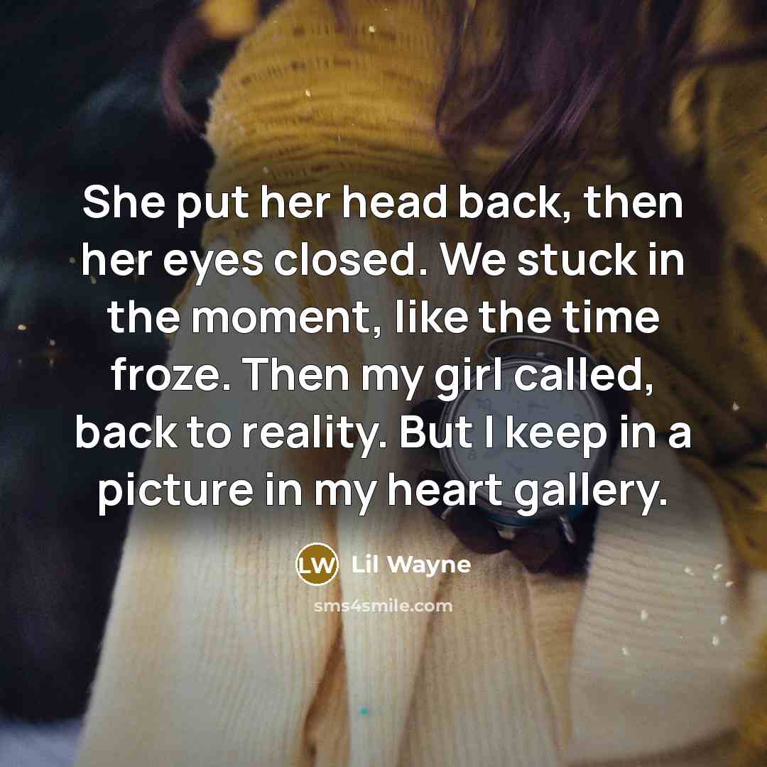 “She put her head back, then her eyes closed. We stuck in the moment, like the time froze. Then my girl called, back to reality. But I keep in a picture in my heart gallery.” quote by Lil Wayne