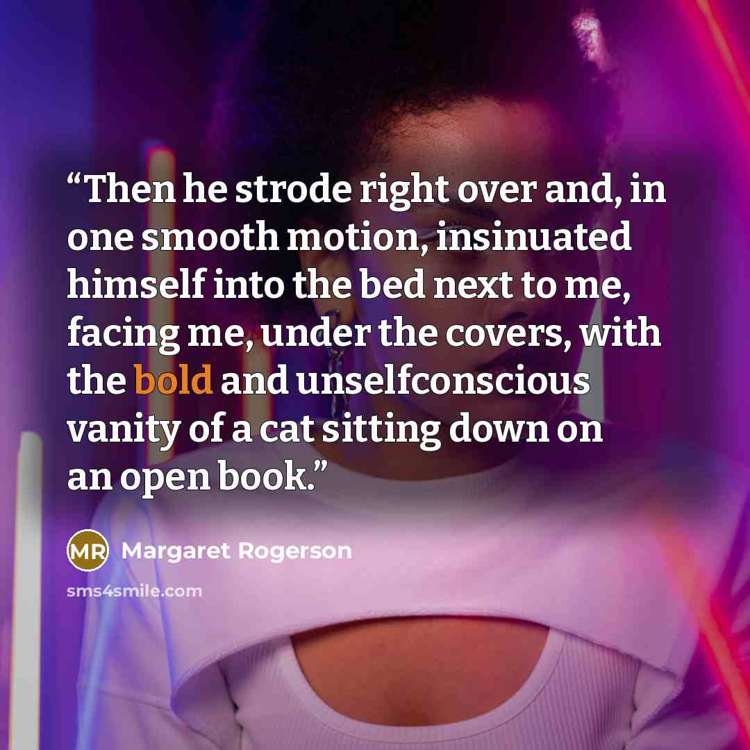 “Then he strode right over and, in one smooth motion, insinuated himself into the bed next to me, facing me, under the covers, with the bold and unselfconscious vanity of a cat sitting down on an open book.” quote by Margaret Rogerson