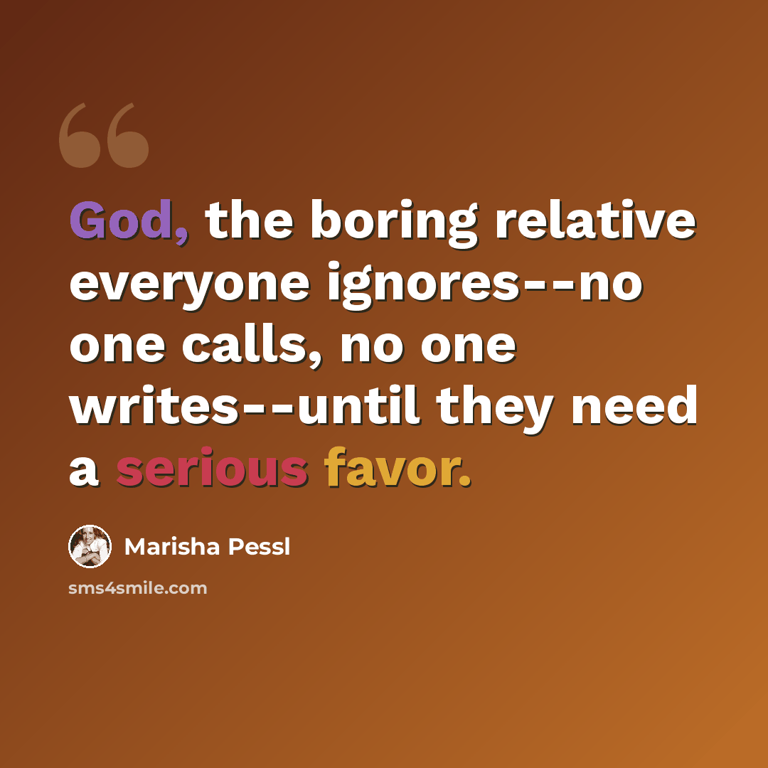 “God, the boring relative everyone ignores--no one calls, no one writes--until they need a serious favor.” quote by Marisha Pessl