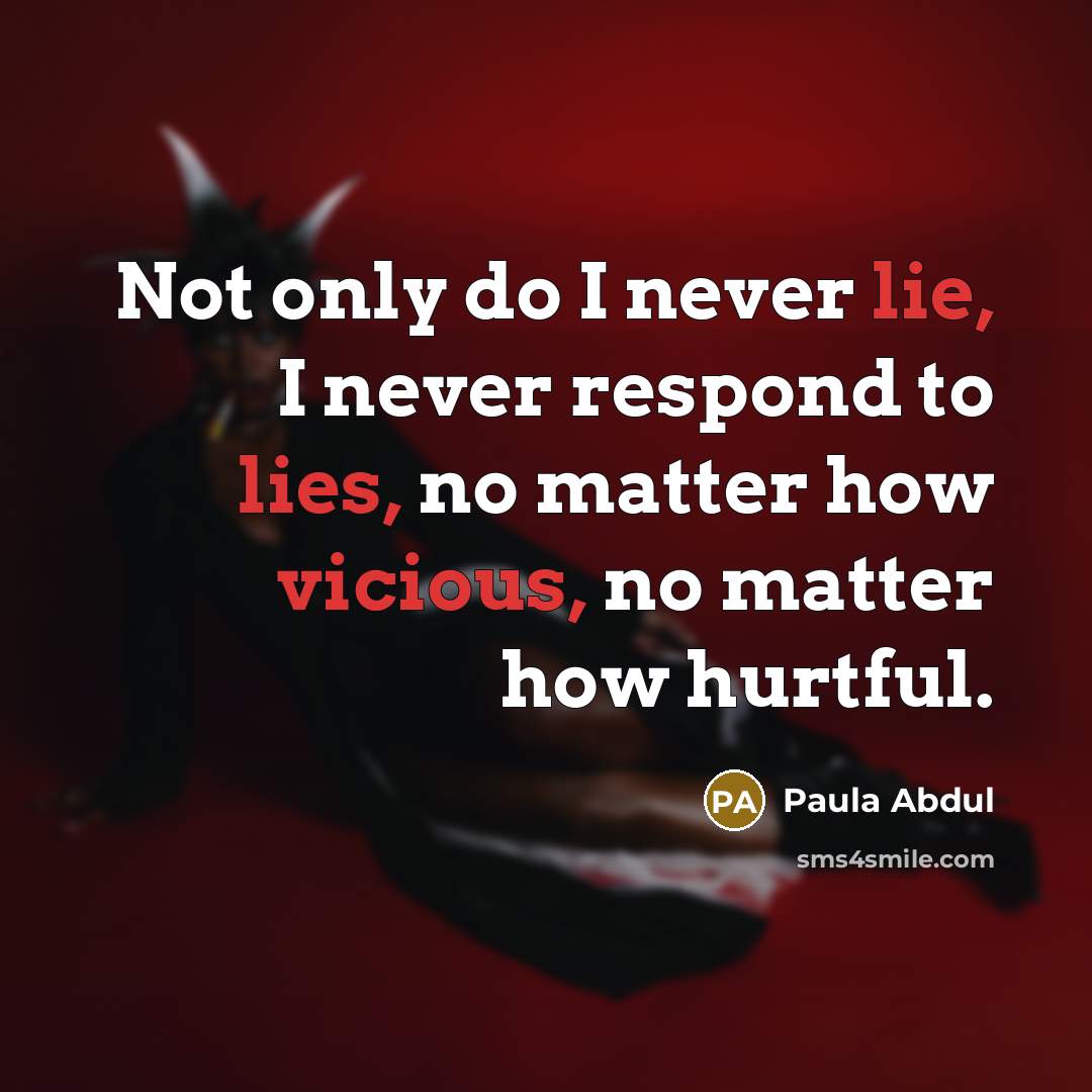 “Not only do I never lie, I never respond to lies, no matter how vicious, no matter how hurtful.” quote by Paula Abdul