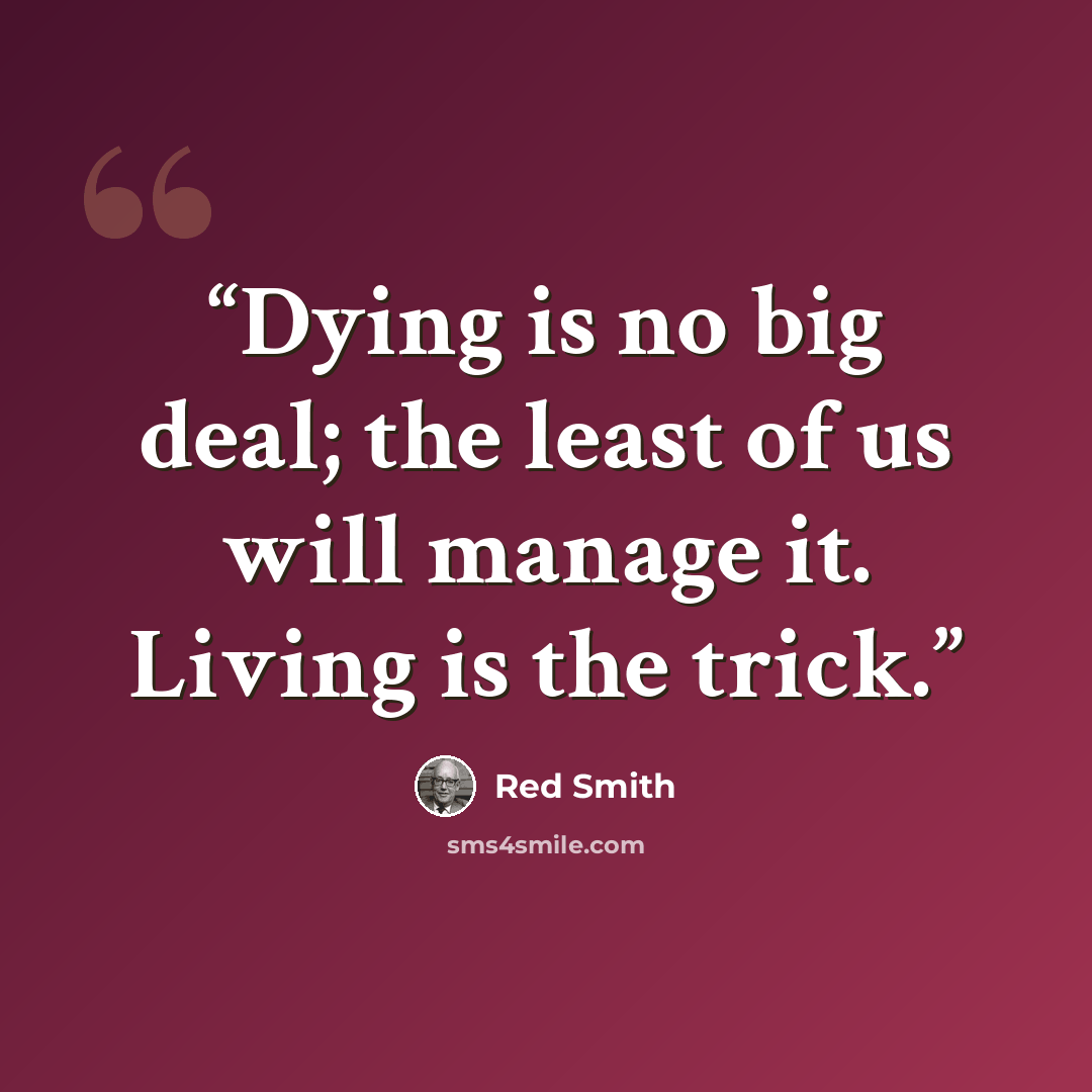 “Dying is no big deal; the least of us will manage it. Living is the trick.” quote by Red Smith