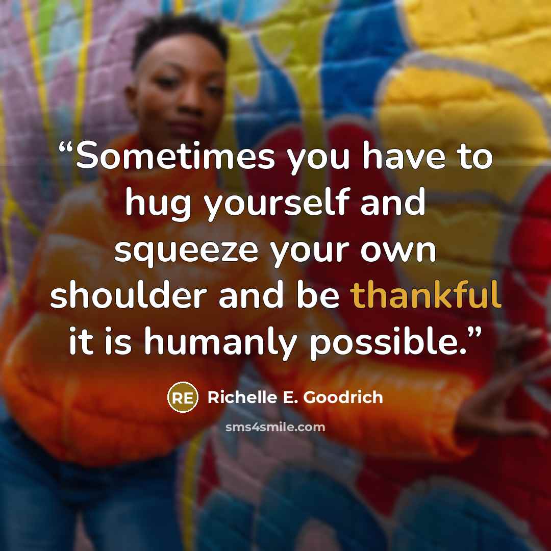 “Sometimes you have to hug yourself and squeeze your own shoulder and be thankful it is humanly possible.” quote by Richelle E. Goodrich