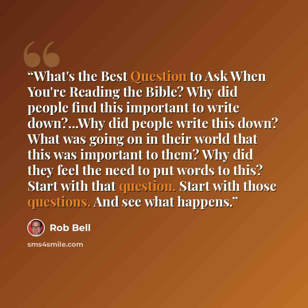 “What's the Best Question to Ask When You're Reading the Bible? Why did people find this important to write down?...Why did people write this down? What was going on in their world that this was important to them? Why did they feel the need to put words to this? Start with that question. Start with…” quote by Rob Bell