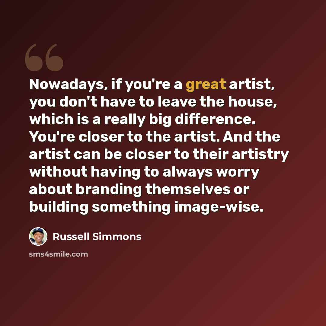 “Nowadays, if you're a great artist, you don't have to leave the house, which is a really big difference. You're closer to the artist. And the artist can be closer to their artistry without having to always worry about branding themselves or building something image-wise.” quote by Russell Simmons