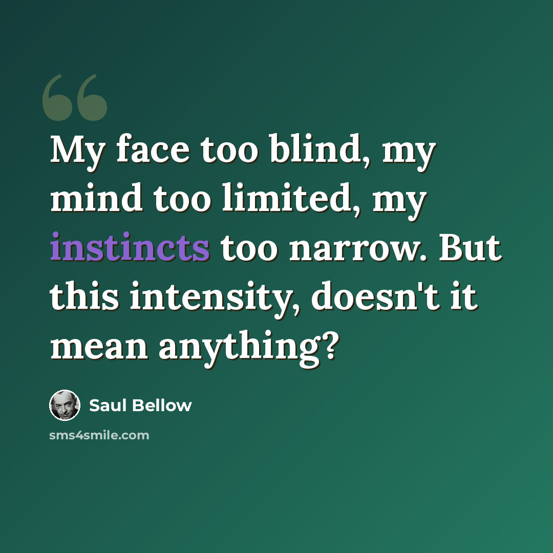 “My face too blind, my mind too limited, my instincts too narrow. But this intensity, doesn't it mean anything?” quote by Saul Bellow