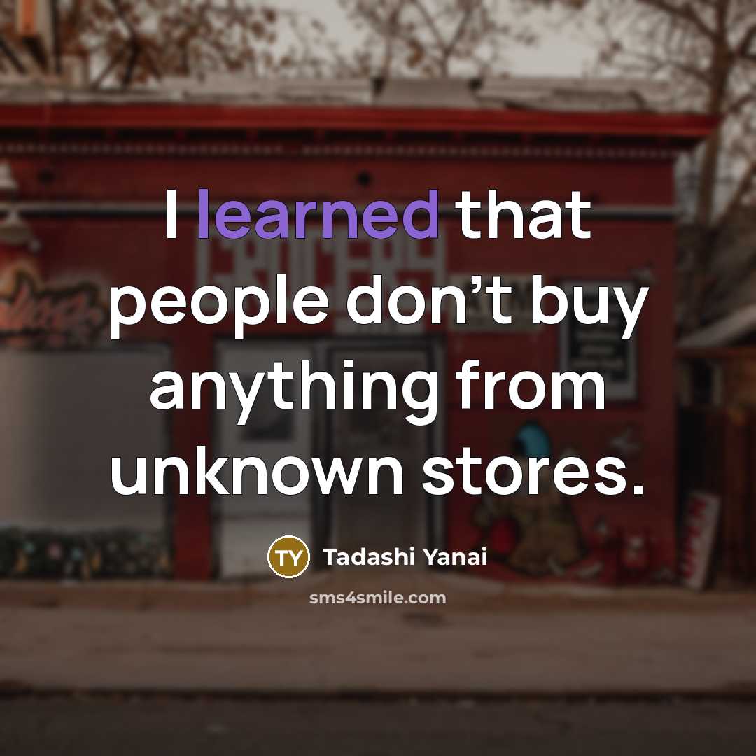 “I learned that people don't buy anything from unknown stores.” quote by Tadashi Yanai