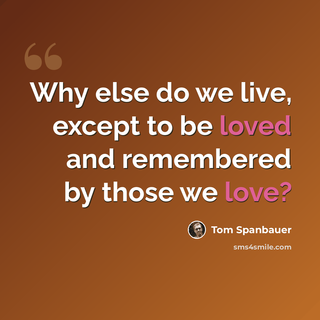 “Why else do we live, except to be loved and remembered by those we love?” quote by Tom Spanbauer