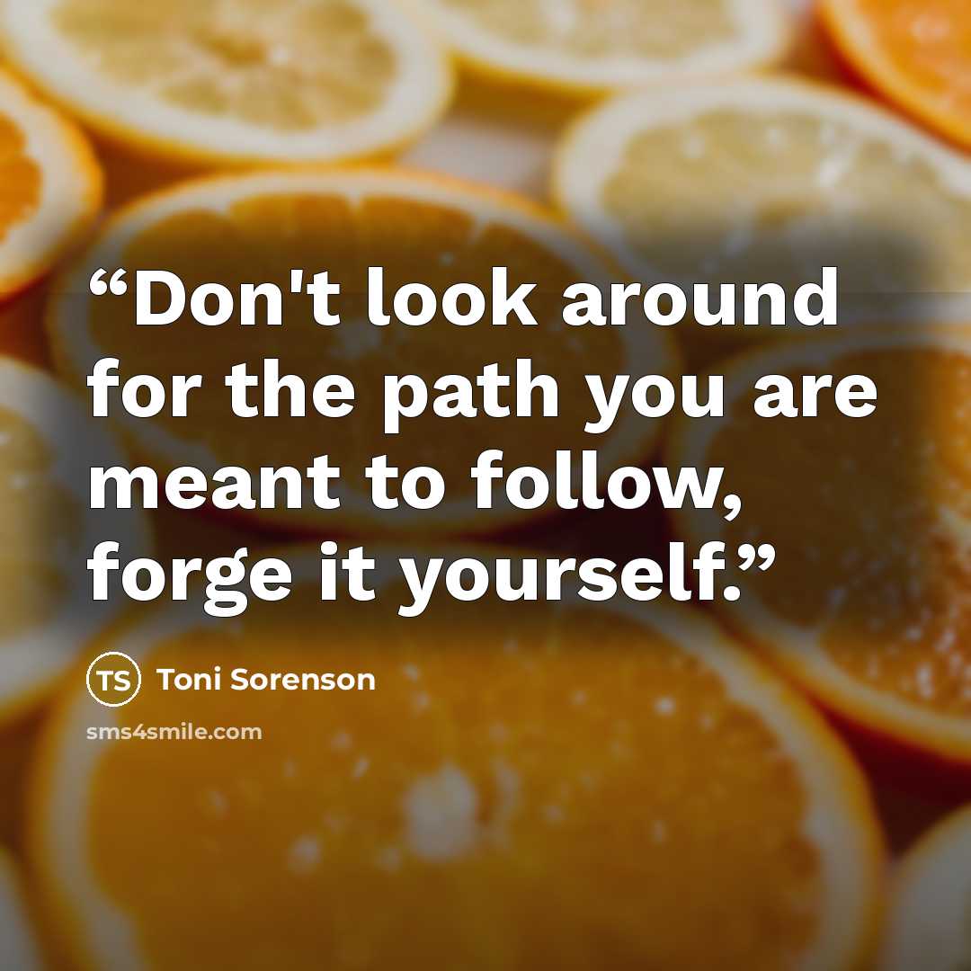 “Don't look around for the path you are meant to follow, forge it yourself.” quote by Toni Sorenson