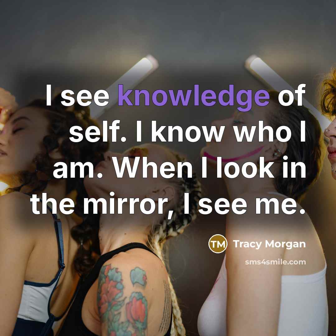 “I see knowledge of self. I know who I am. When I look in the mirror, I see me.” quote by Tracy Morgan