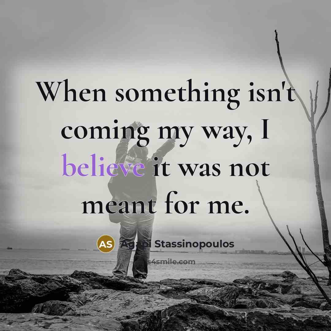 “When something isn't coming my way, I believe it was not meant for me.” quote by Agapi Stassinopoulos