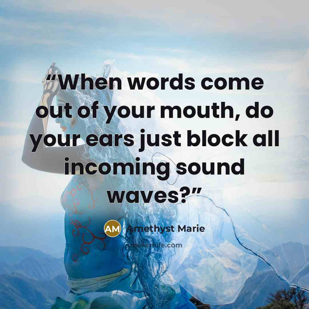 “When words come out of your mouth, do your ears just block all incoming sound waves?” quote by Amethyst Marie