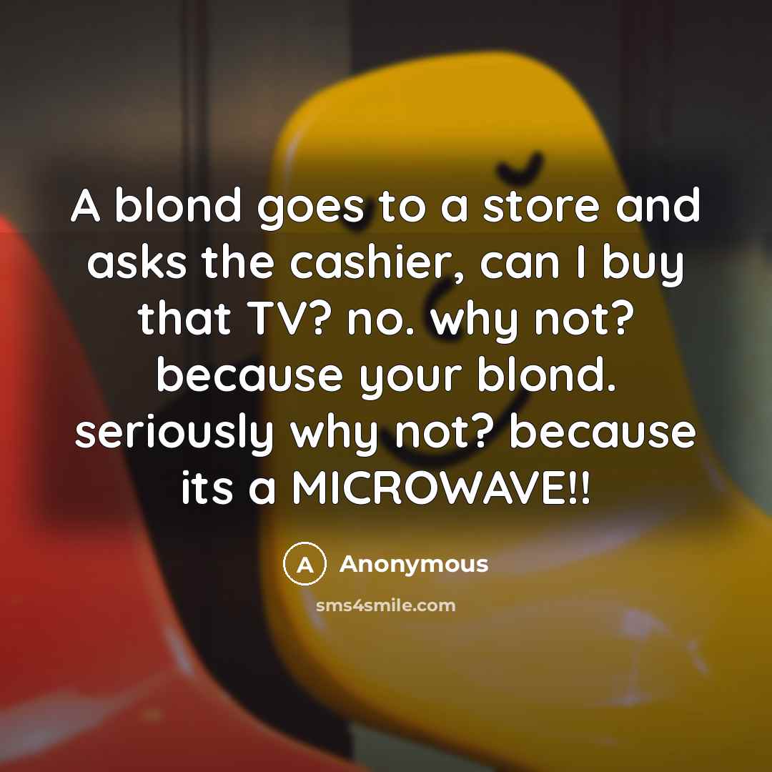 “A blond goes to a store and asks the cashier, can I buy that TV? no. why not? because your blond. seriously why not? because its a MICROWAVE!!” quote by Anonymous